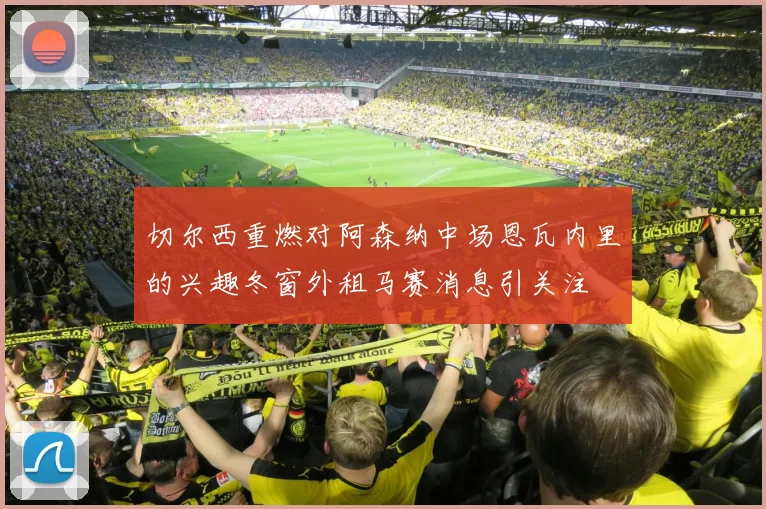 切尔西重燃对阿森纳中场恩瓦内里的兴趣冬窗外租马赛消息引关注