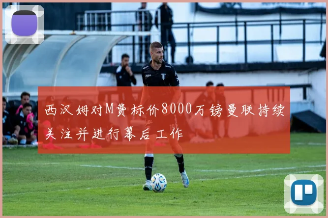 西汉姆对M费标价8000万镑曼联持续关注并进行幕后工作