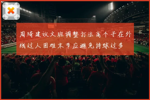 周琦建议文班调整打法高个子在外线过人困难末节应避免持球过多