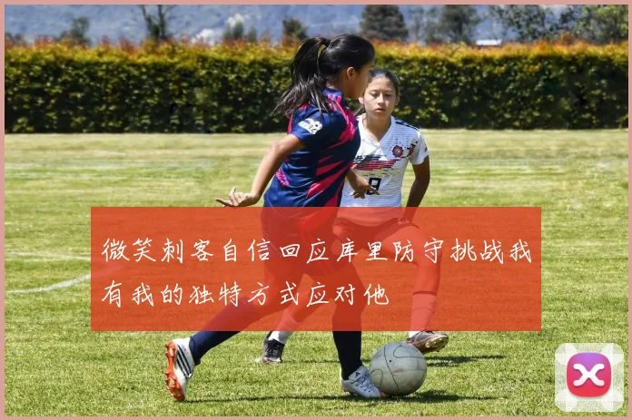 微笑刺客自信回应库里防守挑战我有我的独特方式应对他