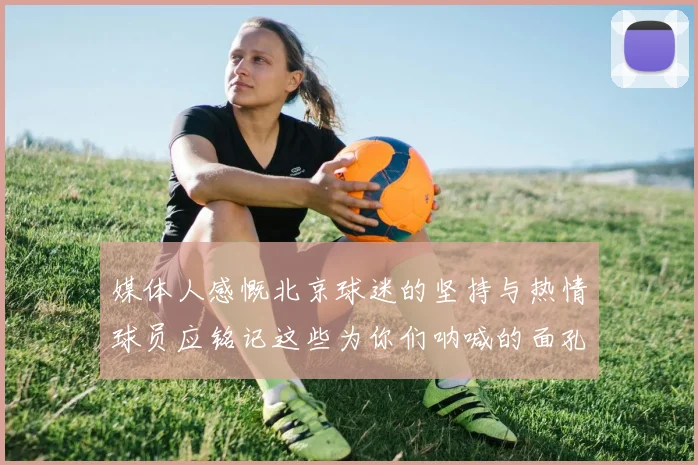 媒体人感慨北京球迷的坚持与热情球员应铭记这些为你们呐喊的面孔