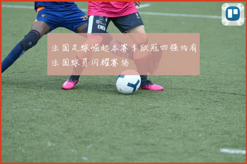法国足球崛起本赛季欧冠四强均有法国球员闪耀赛场