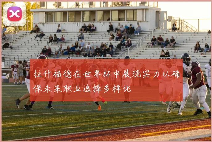 拉什福德在世界杯中展现实力以确保未来职业选择多样化