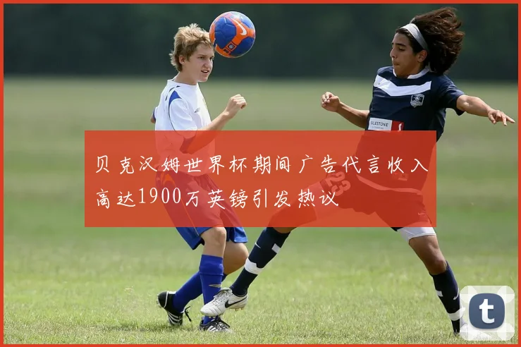 贝克汉姆世界杯期间广告代言收入高达1900万英镑引发热议