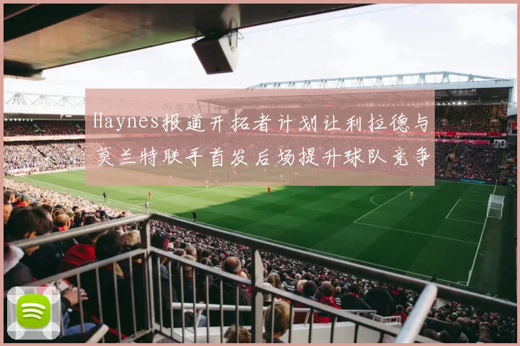 Haynes报道开拓者计划让利拉德与莫兰特联手首发后场提升球队竞争力