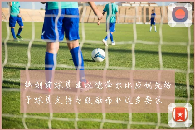 热刺前球员建议德泽尔比应优先给予球员支持与鼓励而非过多要求