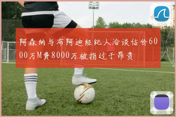 阿森纳与布阿迪经纪人洽谈估价6000万M费8000万被指过于昂贵
