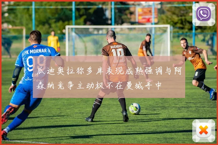 瓜迪奥拉称多库表现成熟强调与阿森纳竞争主动权不在曼城手中