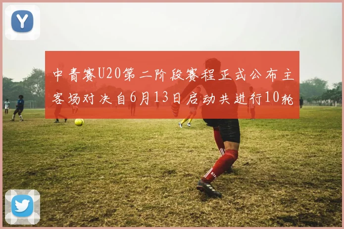 中青赛U20第二阶段赛程正式公布主客场对决自6月13日启动共进行10轮较量