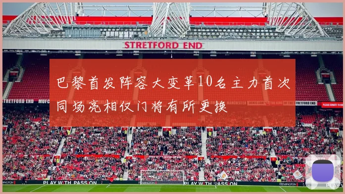 巴黎首发阵容大变革10名主力首次同场亮相仅门将有所更换