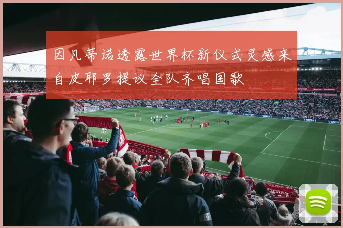 因凡蒂诺透露世界杯新仪式灵感来自皮耶罗提议全队齐唱国歌