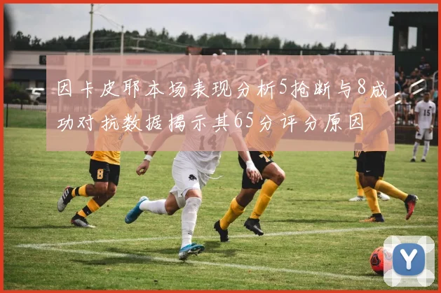 因卡皮耶本场表现分析5抢断与8成功对抗数据揭示其65分评分原因