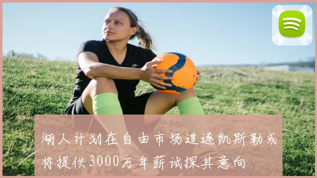 湖人计划在自由市场追逐凯斯勒或将提供3000万年薪试探其意向