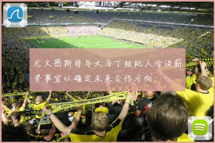 尤文图斯将与大马丁经纪人洽谈薪资事宜以确定未来合作方向