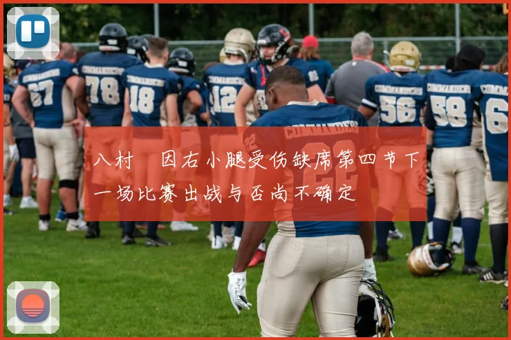 八村塁因右小腿受伤缺席第四节下一场比赛出战与否尚不确定
