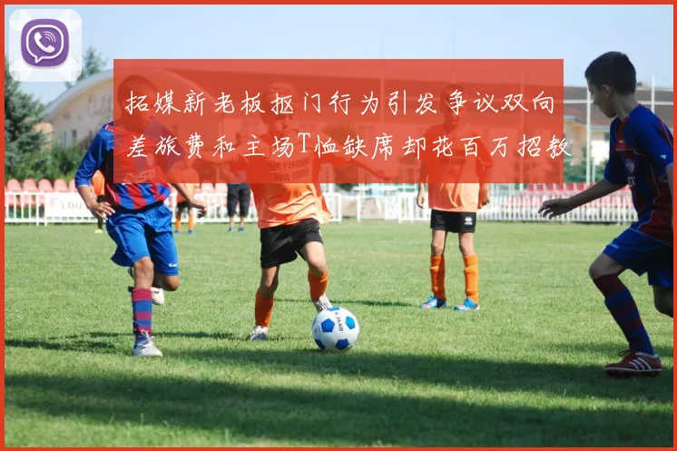 拓媒新老板抠门行为引发争议双向差旅费和主场T恤缺席却花百万招教练