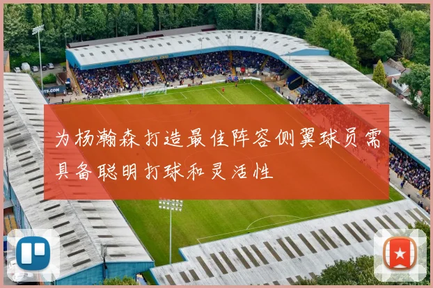 为杨瀚森打造最佳阵容侧翼球员需具备聪明打球和灵活性