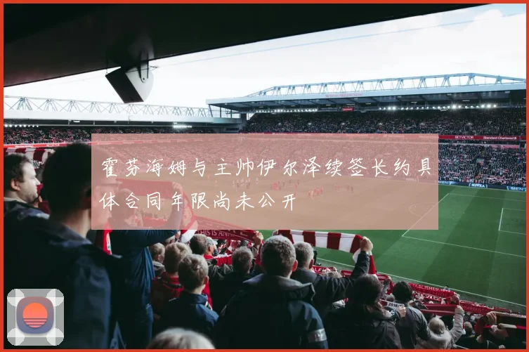 霍芬海姆与主帅伊尔泽续签长约具体合同年限尚未公开