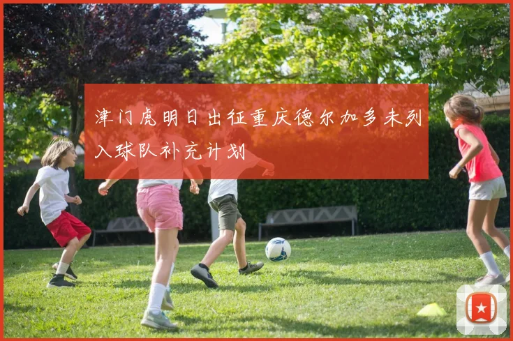 津门虎明日出征重庆德尔加多未列入球队补充计划