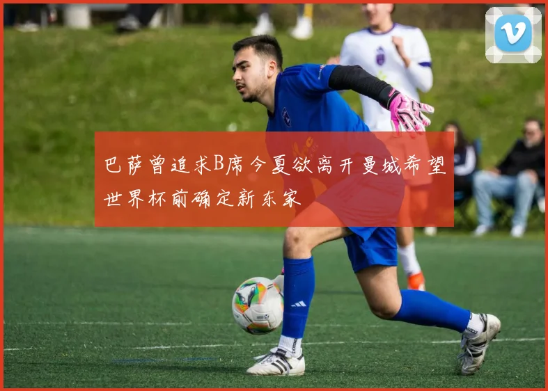 巴萨曾追求B席今夏欲离开曼城希望世界杯前确定新东家