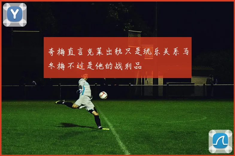 夸梅直言克莱出轨只是玩乐关系马冬梅不过是他的战利品