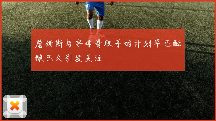 詹姆斯与字母哥联手的计划早已酝酿已久引发关注